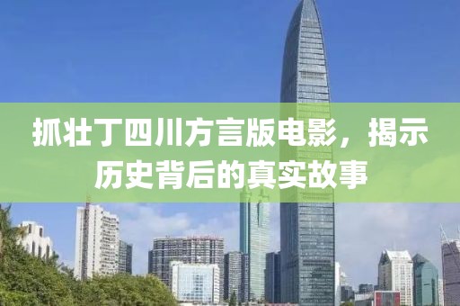 抓壮丁四川方言版电影，揭示历史背后的真实故事