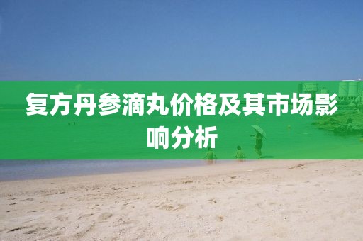 复方丹参滴丸价格及其市场影响分析