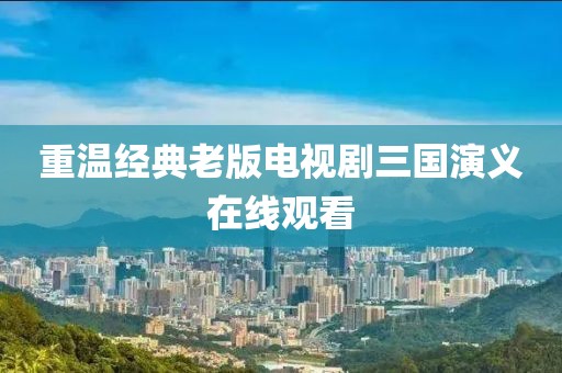重温经典老版电视剧三国演义在线观看