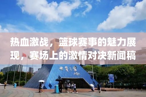 热血激战，篮球赛事的魅力展现，赛场上的激情对决新闻稿