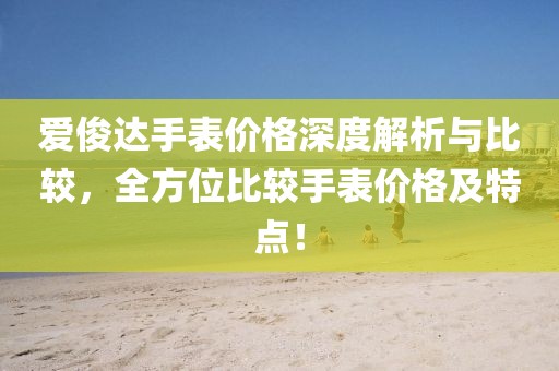 爱俊达手表价格深度解析与比较，全方位比较手表价格及特点！