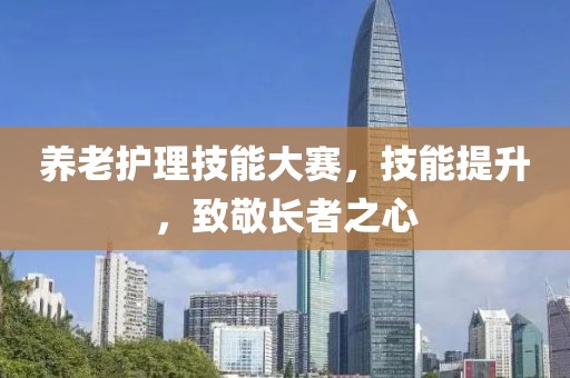养老护理技能大赛，技能提升，致敬长者之心