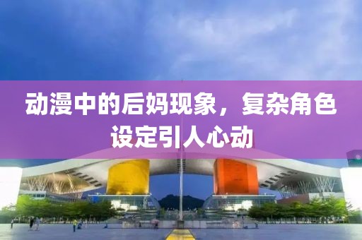 动漫中的后妈现象，复杂角色设定引人心动