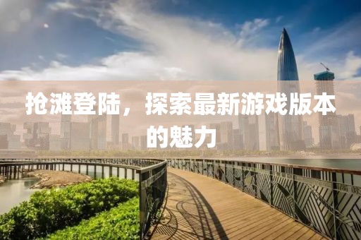 抢滩登陆，探索最新游戏版本的魅力