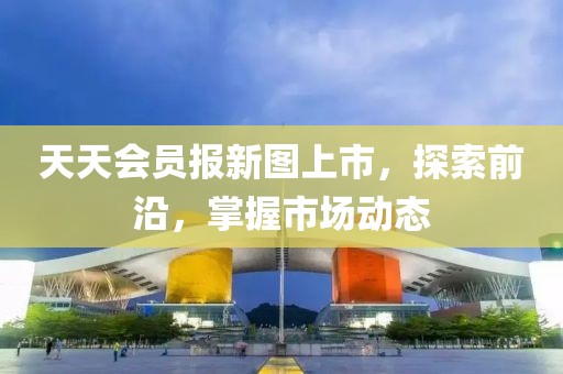 天天会员报新图上市，探索前沿，掌握市场动态