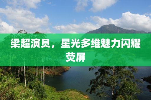 梁超演员，星光多维魅力闪耀荧屏