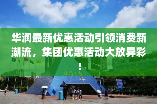 华润最新优惠活动引领消费新潮流，集团优惠活动大放异彩！