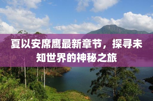 夏以安席鹰最新章节，探寻未知世界的神秘之旅