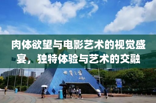 肉体欲望与电影艺术的视觉盛宴，独特体验与艺术的交融