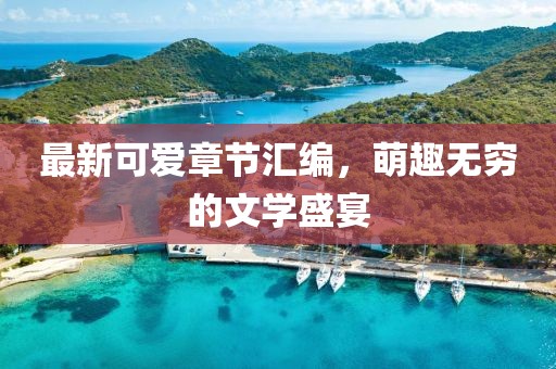 最新可爱章节汇编，萌趣无穷的文学盛宴