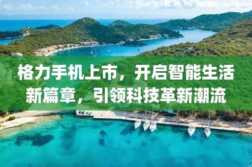 格力手机上市，开启智能生活新篇章，引领科技革新潮流