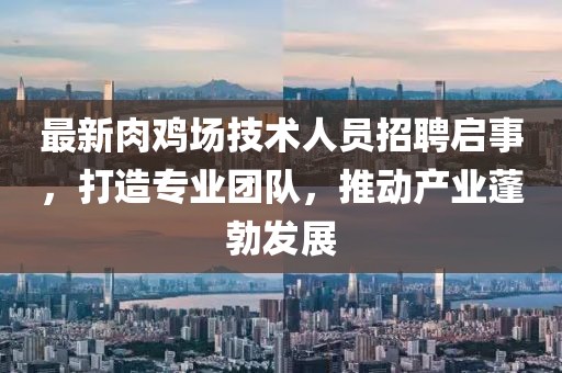 最新肉鸡场技术人员招聘启事，打造专业团队，推动产业蓬勃发展