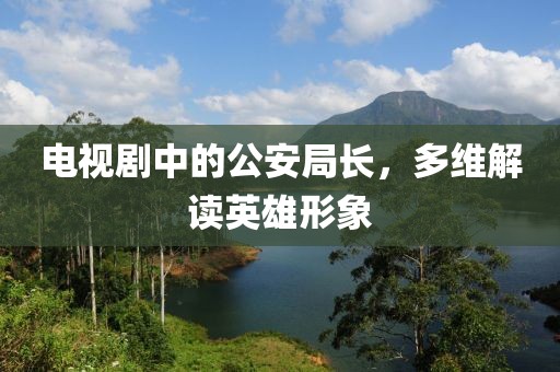 电视剧中的公安局长，多维解读英雄形象