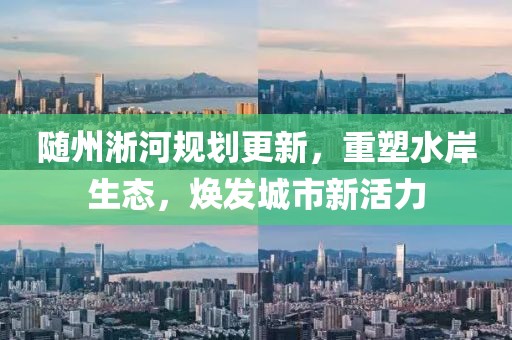 随州淅河规划更新，重塑水岸生态，焕发城市新活力