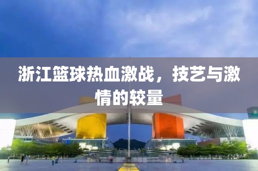 浙江篮球热血激战，技艺与激情的较量