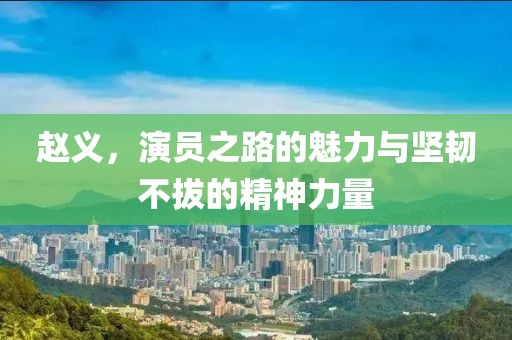 赵义，演员之路的魅力与坚韧不拔的精神力量
