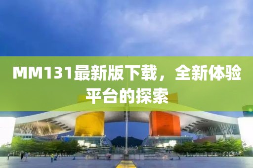 MM131最新版下载，全新体验平台的探索