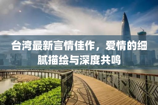 台湾最新言情佳作，爱情的细腻描绘与深度共鸣