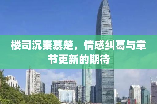 楼司沉秦慕楚，情感纠葛与章节更新的期待