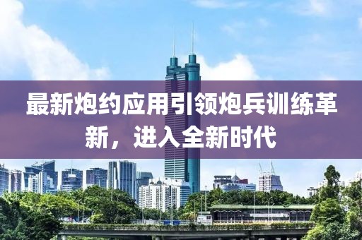 最新炮约应用引领炮兵训练革新，进入全新时代