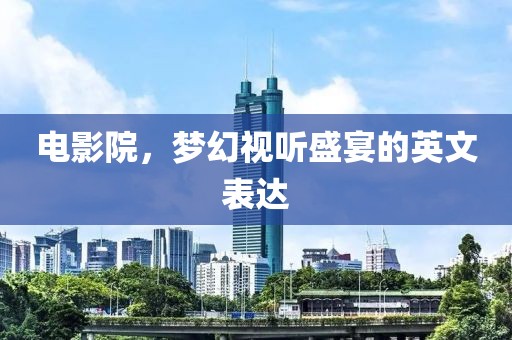电影院，梦幻视听盛宴的英文表达