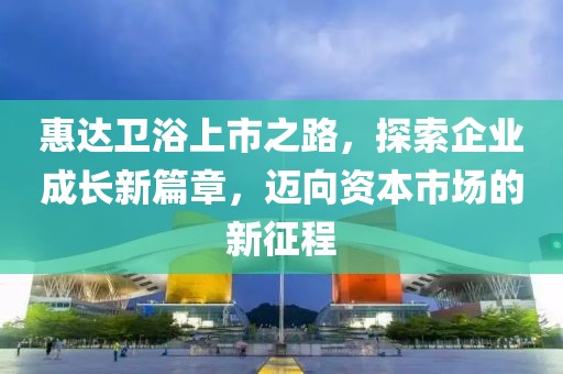 惠达卫浴上市之路，探索企业成长新篇章，迈向资本市场的新征程