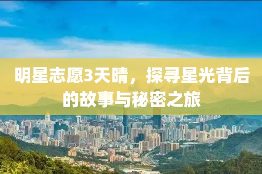 明星志愿3天晴，探寻星光背后的故事与秘密之旅