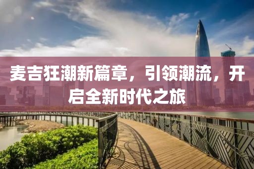 麦吉狂潮新篇章，引领潮流，开启全新时代之旅
