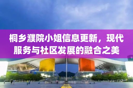 桐乡濮院小姐信息更新，现代服务与社区发展的融合之美