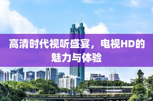 高清时代视听盛宴，电视HD的魅力与体验