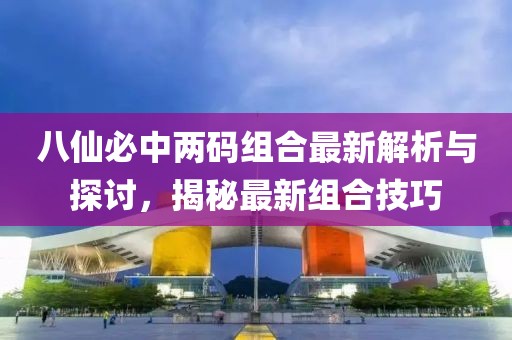 八仙必中两码组合最新解析与探讨，揭秘最新组合技巧