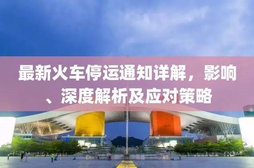最新火车停运通知详解，影响、深度解析及应对策略