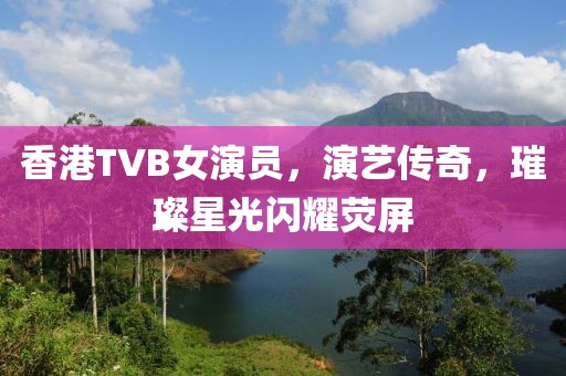 香港TVB女演员，演艺传奇，璀璨星光闪耀荧屏