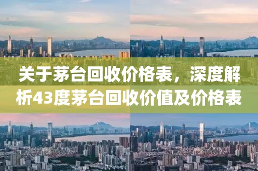 关于茅台回收价格表，深度解析43度茅台回收价值及价格表