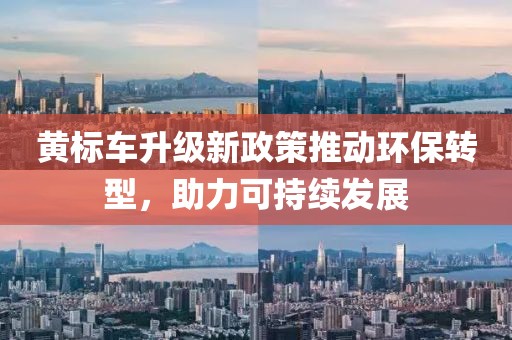 黄标车升级新政策推动环保转型，助力可持续发展