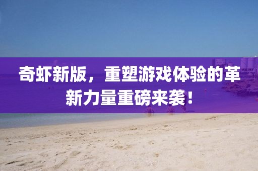 奇虾新版，重塑游戏体验的革新力量重磅来袭！