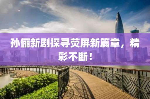 孙俪新剧探寻荧屏新篇章，精彩不断！