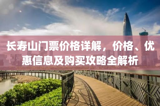 长寿山门票价格详解，价格、优惠信息及购买攻略全解析