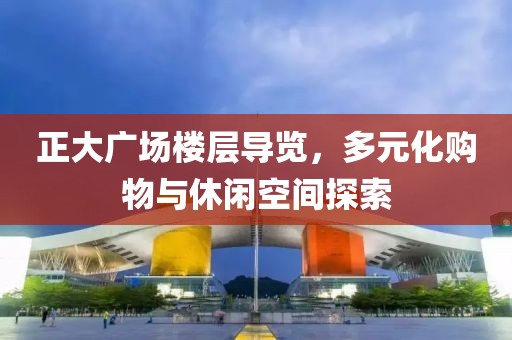 正大广场楼层导览，多元化购物与休闲空间探索