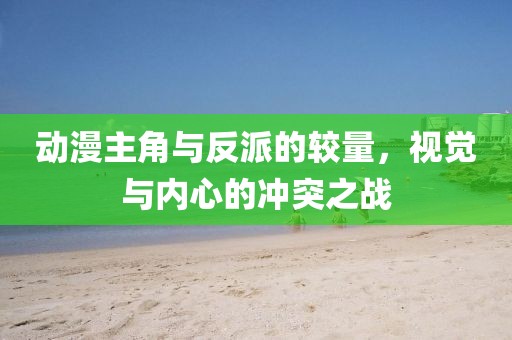 动漫主角与反派的较量，视觉与内心的冲突之战