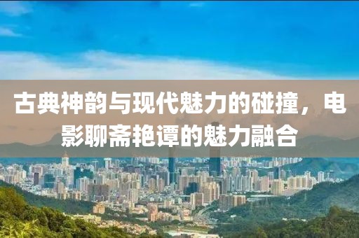 古典神韵与现代魅力的碰撞，电影聊斋艳谭的魅力融合