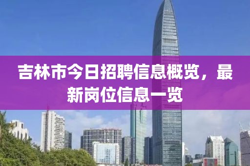 吉林市今日招聘信息概览，最新岗位信息一览