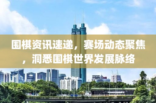 围棋资讯速递，赛场动态聚焦，洞悉围棋世界发展脉络