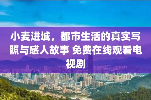 小麦进城，都市生活的真实写照与感人故事 免费在线观看电视剧