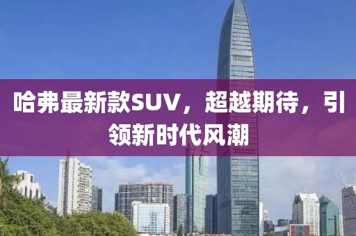 哈弗最新款SUV，超越期待，引领新时代风潮