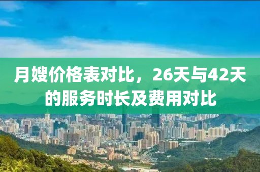 月嫂价格表对比，26天与42天的服务时长及费用对比