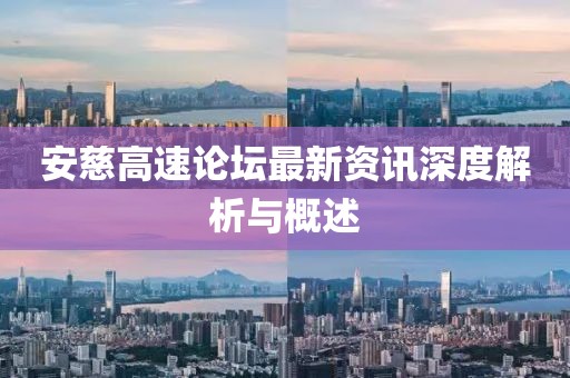 安慈高速论坛最新资讯深度解析与概述