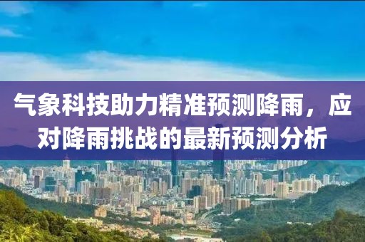 气象科技助力精准预测降雨，应对降雨挑战的最新预测分析