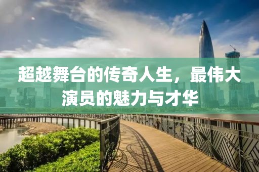 超越舞台的传奇人生，最伟大演员的魅力与才华