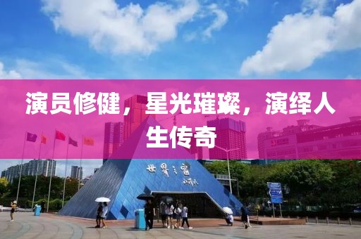 演员修健，星光璀璨，演绎人生传奇